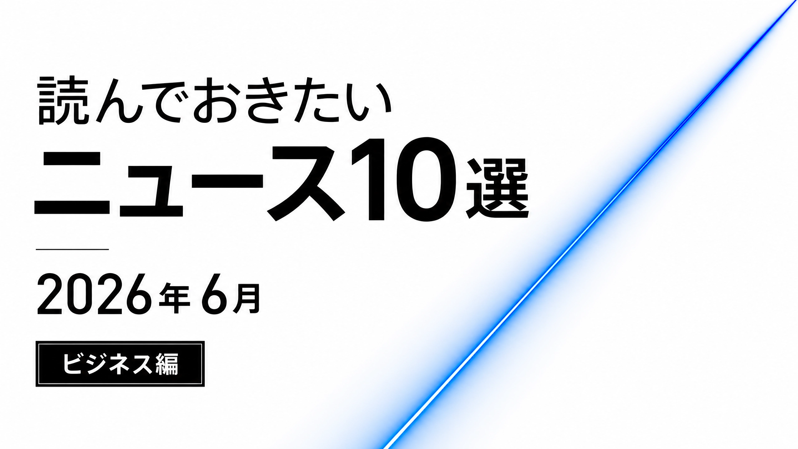 【ニュースまとめ】 本当に押さえておきたいビジネスニュース10選 2026年6月